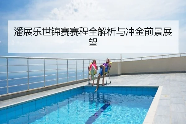 潘展乐世锦赛赛程全解析与冲金前景展望