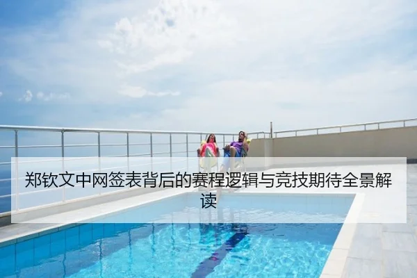 郑钦文中网签表背后的赛程逻辑与竞技期待全景解读
