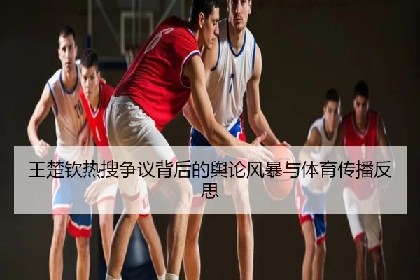 王楚钦热搜争议背后的舆论风暴与体育传播反思