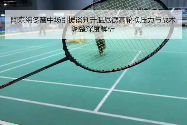 阿森纳冬窗中场引援谈判升温厄德高轮换压力与战术调整深度解析