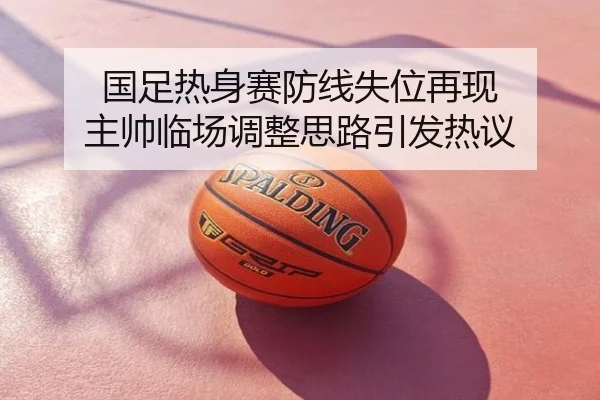 国足热身赛防线失位再现 主帅临场调整思路引发热议