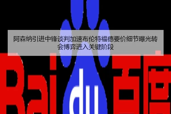 阿森纳引进中锋谈判加速布伦特福德要价细节曝光转会博弈进入关键阶段