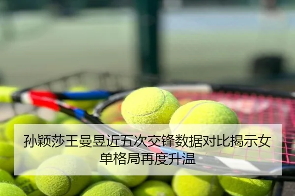 孙颖莎王曼昱近五次交锋数据对比揭示女单格局再度升温