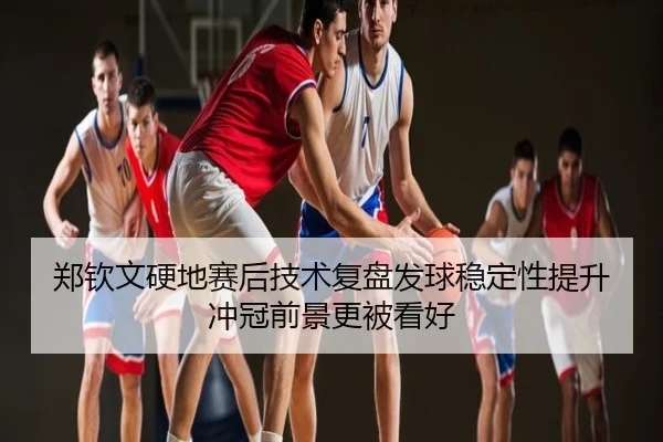 郑钦文硬地赛后技术复盘发球稳定性提升冲冠前景更被看好