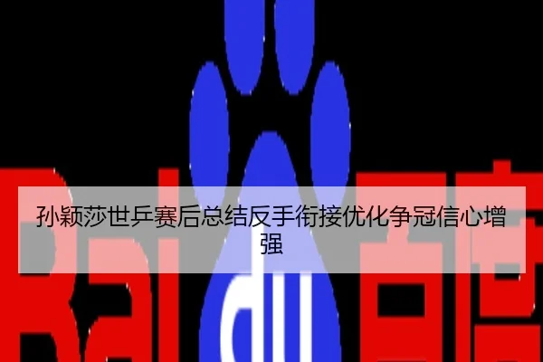 孙颖莎世乒赛后总结反手衔接优化争冠信心增强