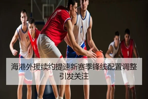 海港外援续约提速新赛季锋线配置调整引发关注