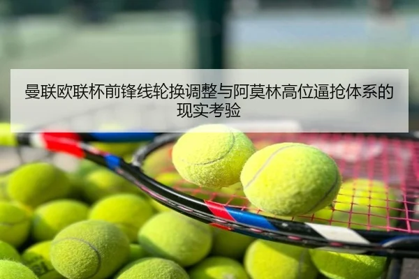 曼联欧联杯前锋线轮换调整与阿莫林高位逼抢体系的现实考验