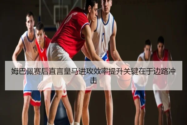 姆巴佩赛后直言皇马进攻效率提升关键在于边路冲击