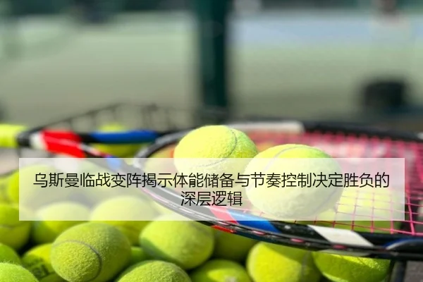 乌斯曼临战变阵揭示体能储备与节奏控制决定胜负的深层逻辑