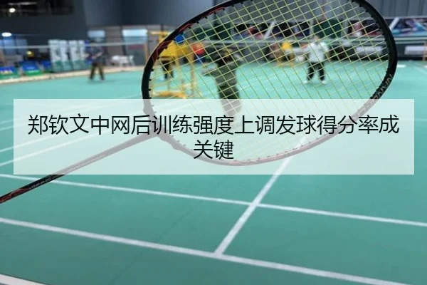 郑钦文中网后训练强度上调发球得分率成关键